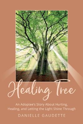 Healing Tree: An Adoptee's Story about Hurting, Healing, and Letting the Light Shine Through - Danielle Gaudette