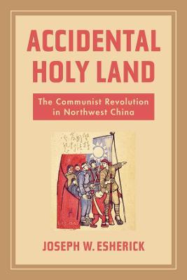 Accidental Holy Land: The Communist Revolution in Northwest China - Joseph W. Esherick