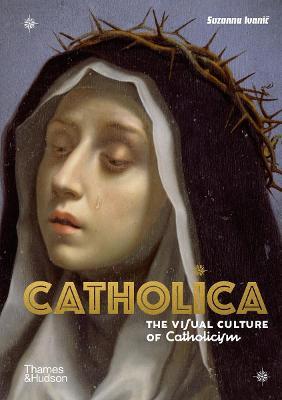 Catholica: The Visual Culture of Catholicism - Suzanna Ivanic