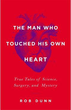 The Man Who Touched His Own Heart: True Tales of Science, Surgery, and Mystery - Rob Dunn
