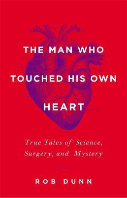 The Man Who Touched His Own Heart: True Tales of Science, Surgery, and Mystery - Rob Dunn