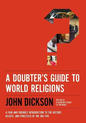 A Doubter's Guide to World Religions: A Fair and Friendly Introduction to the History, Beliefs, and Practices of the Big Five - John Dickson