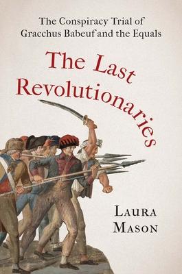 The Last Revolutionaries: The Conspiracy Trial of Gracchus Babeuf and the Equals - Laura Mason