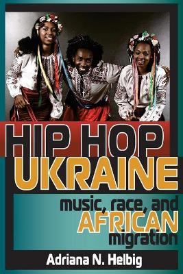 Hip Hop Ukraine: Music, Race, and African Migration - Adriana N. Helbig