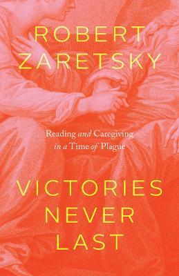 Victories Never Last: Reading and Caregiving in a Time of Plague - Robert Zaretsky