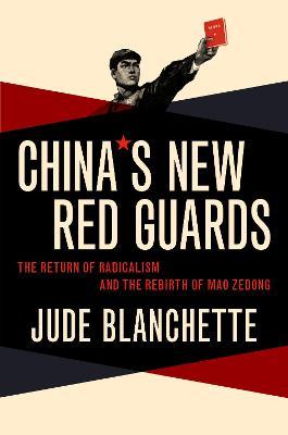 China's New Red Guards: The Return of Radicalism and the Rebirth of Mao Zedong - Jude Blanchette