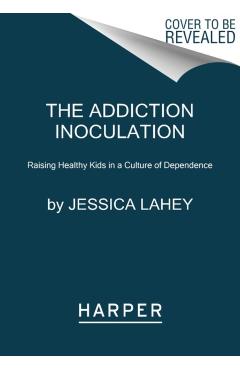 The Addiction Inoculation: Raising Healthy Kids in a Culture of Dependence - Jessica Lahey