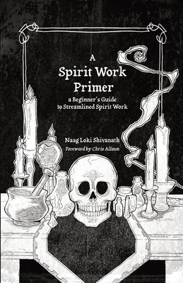 A Spirit Work Primer: A Beginner's Guide to Streamlined Spirit Work - Naag Loki Shivanath