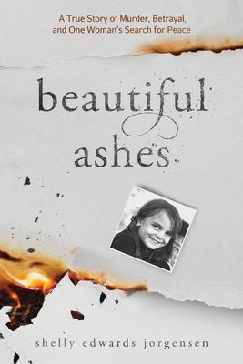 Beautiful Ashes: A True Story of Murder, Betrayal, and One Woman's Search for Peace - Shelly Edwards Jorgensen