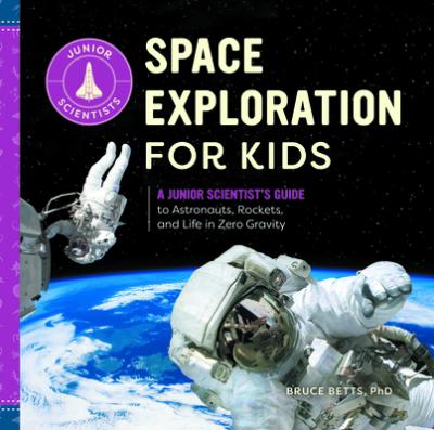 Space Exploration for Kids: A Junior Scientist's Guide to Astronauts, Rockets, and Life in Zero Gravity - Bruce Betts