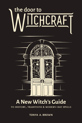 The Door to Witchcraft: A New Witch's Guide to History, Traditions, and Modern-Day Spells - Tonya A. Brown