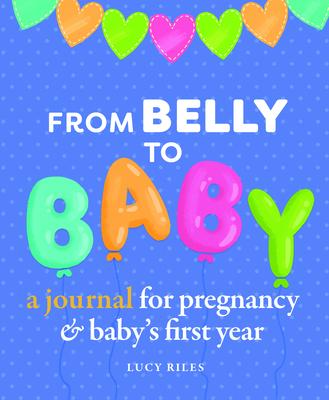 From Belly to Baby: A Journal for Pregnancy and Baby's First Year - Lucy Riles
