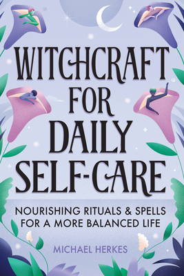 Witchcraft for Daily Self-Care: Nourishing Rituals and Spells for a More Balanced Life - Michael Herkes