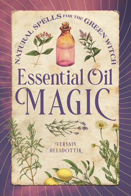 Essential Oil Magic: Natural Spells for the Green Witch - Vervain Helsdottir