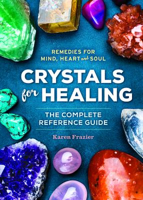 Crystals for Healing: The Complete Reference Guide with Over 200 Remedies for Mind, Heart & Soul - Karen Frazier