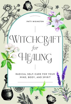Witchcraft for Healing: Radical Self-Care for Your Mind, Body, and Spirit - Patti Wigington