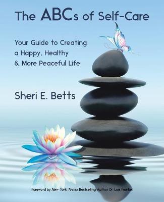 The Abcs of Self-Care: Your Guide to Creating a Happy, Healthy & More Peaceful Life - Sheri E. Betts