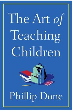 The Art of Teaching Children: All I Learned from a Lifetime in the Classroom - Phillip Done