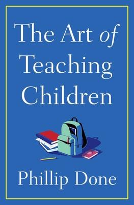 The Art of Teaching Children: All I Learned from a Lifetime in the Classroom - Phillip Done