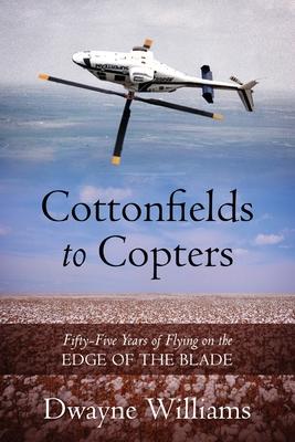 Cottonfields to Copters: Fifty-Five Years of Flying on the Edge of the Blade - Dwayne Williams