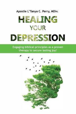 Healing Your Depression: Engaging biblical principles as a proven therapy to secure lasting joy! - L'tanya C. Perry