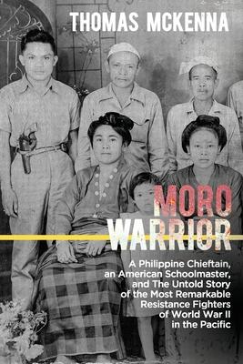 Moro Warrior: A Philippine Chieftain, an American Schoolmaster, and The Untold Story of the Most Remarkable Resistance Fighters of W - Thomas Mckenna