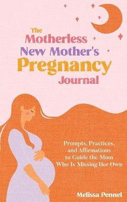 The Motherless New Mother's Pregnancy Journal: Prompts, Practices, and Affirmations to Guide the Mom Who is Missing Her Own - Melissa Pennel