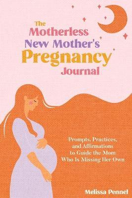 The Motherless New Mother's Pregnancy Journal: Prompts, Practices, and Affirmations to Guide the Mom Who is Missing Her Own - Melissa Pennel