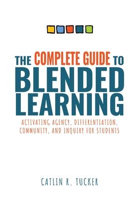 The Complete Guide to Blended Learning: Activating Agency, Differentiation, Community, and Inquiry for Students (Essential Guide to Strategies and Too - Catlin R. Tucker