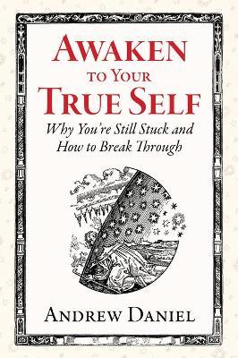 Awaken to Your True Self: Why You're Still Stuck and How to Break Through - Andrew Daniel