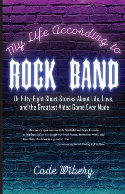 My Life According to Rock Band: Or Fifty-Eight Short Stories About Life, Love, and the Greatest Video Game Ever Made - Cade Wiberg