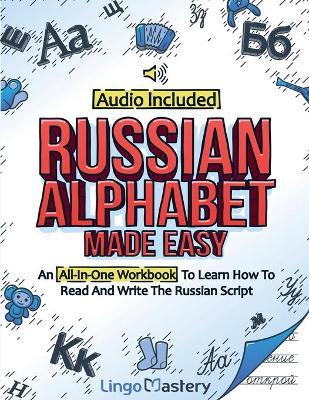 Russian Alphabet Made Easy: An All-In-One Workbook To Learn How To Read And Write The Russian Script [Audio Included] - Lingo Mastery
