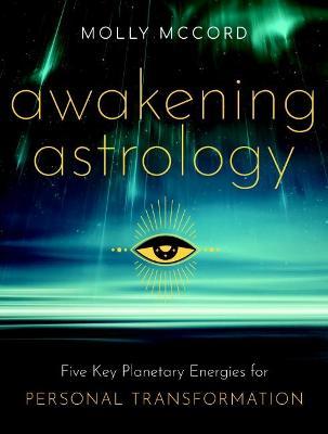 Awakening Astrology: Five Key Planetary Energies for Personal Transformation - Molly Mccord