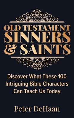 Old Testament Sinners and Saints: Discover What These 100 Intriguing Bible Characters Can Teach Us Today - Peter Dehaan