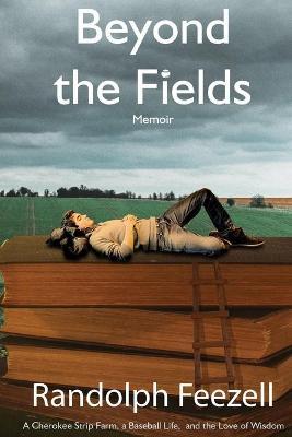 Beyond the Fields: A Cherokee Strip Farm, a Baseball Life, and the Love of Wisdom - Randolph Feezell