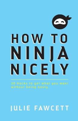How to Ninja Nicely: 30 Hacks to get what you want without being nasty - Julie Fawcett