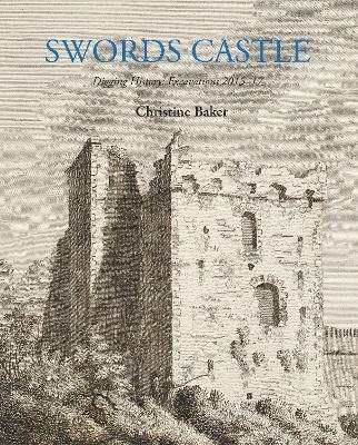 Swords Castle: Digging History: Excavations 2015-17 - Christine Baker