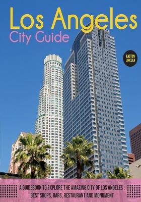 The Los Angeles City Guide: A Guidebook to Explore the Amazing City Of Los Angeles: Best Shops, Bars, Restaurant And Monument. - Easton Lincoln