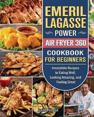 Emeril Lagasse Power Air Fryer 360 Cookbook For Beginners: Irresistible Recipes to Eating Well, Looking Amazing, and Feeling Great - Sadie Norvell