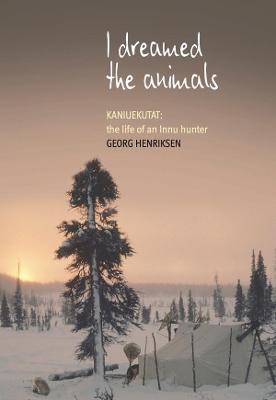 I Dreamed the Animals: Kaniuekutat: The Life of an Innu Hunter - Georg Henriksen