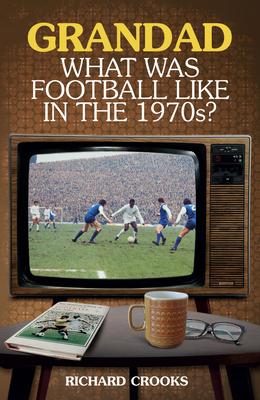 Grandad, What Was Football Like in the 1970s? - Richard Crooks