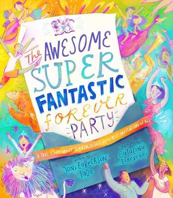 The Awesome Super Fantastic Forever Party Storybook: A True Story about Heaven, Jesus, and the Best Invitation of All - Joni Eareckson-tada