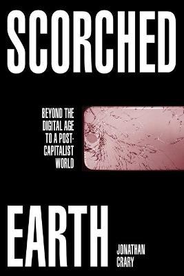 Scorched Earth: Beyond the Digital Age to a Post-Capitalist World - Jonathan Crary