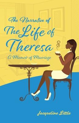 The Narrative of the Life of Theresa: A Memoir of Marriage - Jacqueline Little