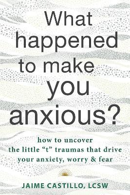 Coperta cărții 'What Happened to Make You Anxious?: How to Uncover the Little 