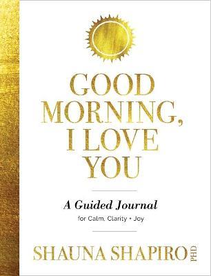 Good Morning, I Love You: A Guided Journal for Calm, Clarity, and Joy - Shauna Shapiro
