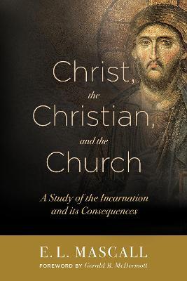 Christ, the Christian, and the Church: A Study of the Incarnation and Its Consequences - E. L. Mascall