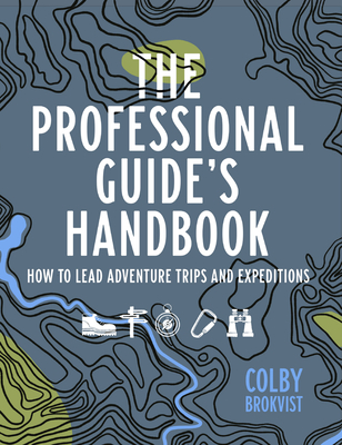The Professional Guide's Handbook: How to Lead Adventure Travel Trips and Expeditions - Colby Brokvist