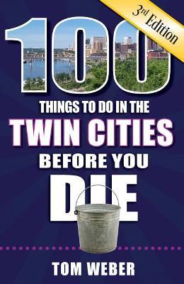 100 Things to Do in the Twin Cities Before You Die, 3rd Edition - Tom Weber