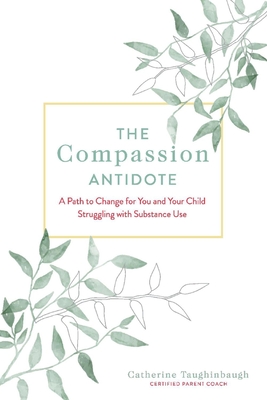 The Compassion Antidote: A Path to Change for You and Your Child Struggling with Substance Use - Catherine Taughinbaugh
